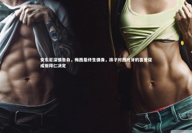 竞技宝官网：安东尼深情告白，梅西是终生偶像，孩子对西班牙的喜爱促成拒拜仁决定