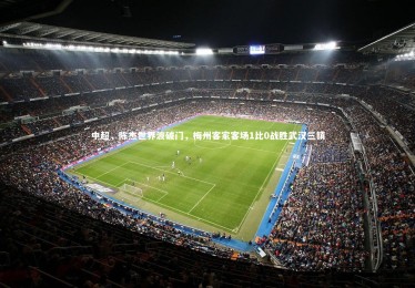 【竞技宝入口】中超，陈杰世界波破门，梅州客家客场1比0战胜武汉三镇