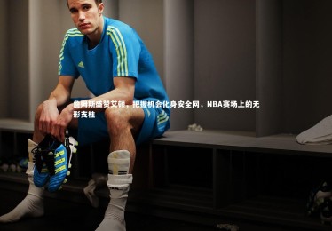 竞技宝入口-詹姆斯盛赞艾顿，把握机会化身安全网，NBA赛场上的无形支柱