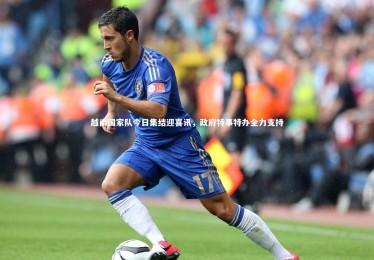 竞技宝app-越南国家队今日集结迎喜讯，政府特事特办全力支持