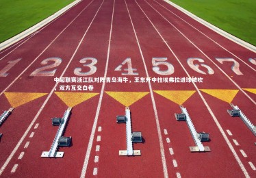 竞技宝app：中超联赛浙江队对阵青岛海牛，王东升中柱埃弗拉进球被吹，双方互交白卷