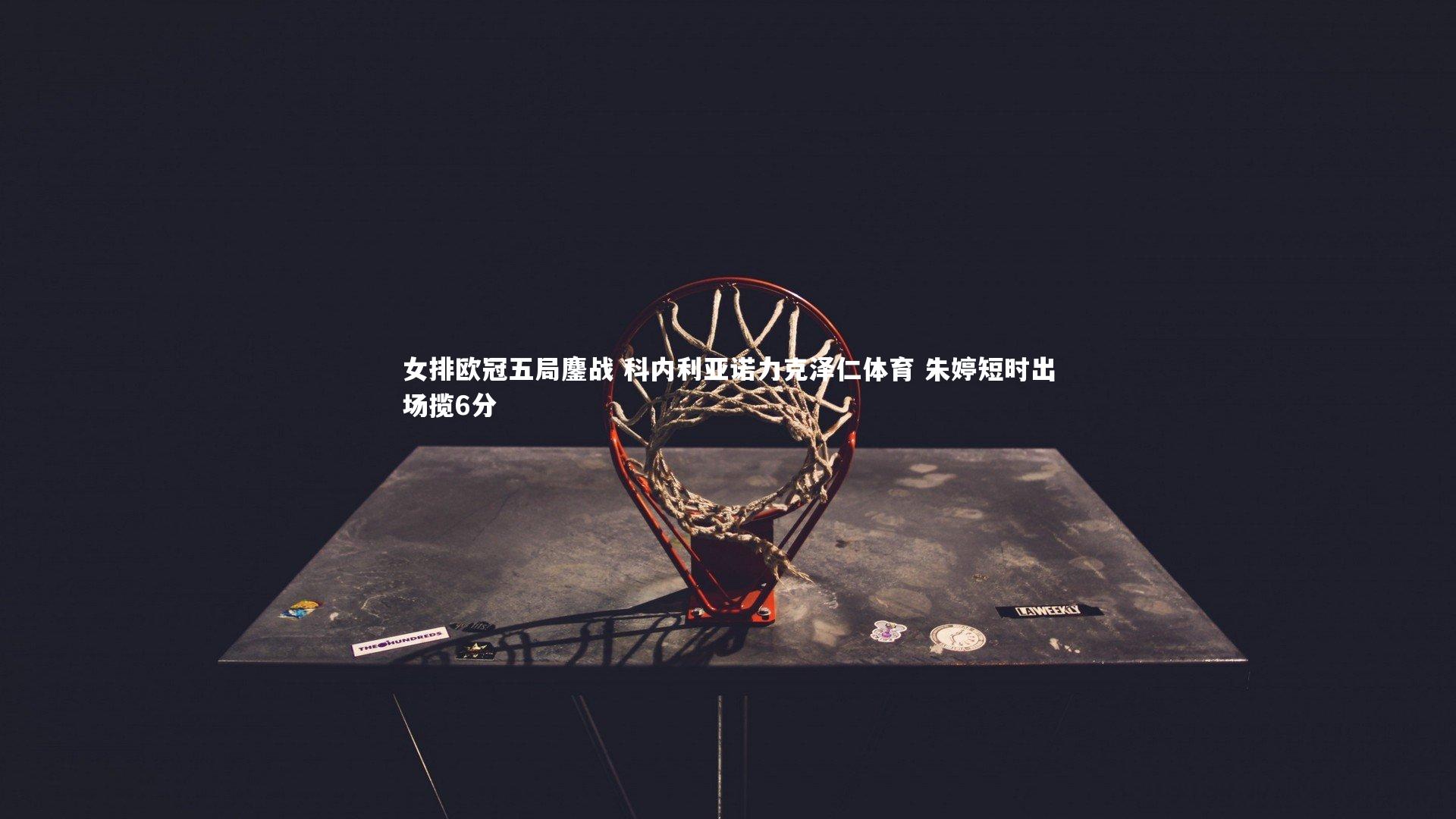女排欧冠五局鏖战 科内利亚诺力克泽仁体育 朱婷短时出场揽6分
