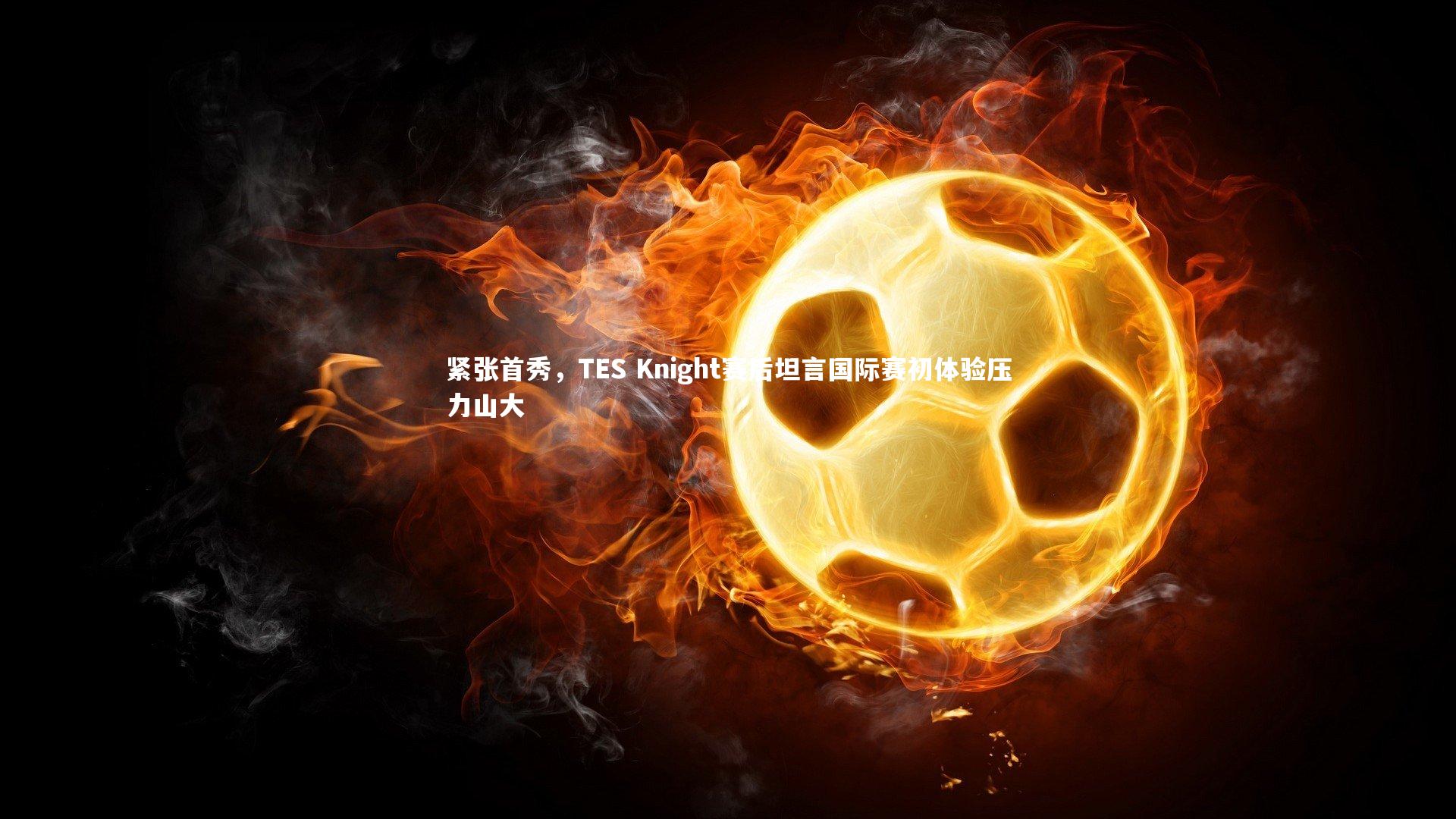 紧张首秀，TES Knight赛后坦言国际赛初体验压力山大